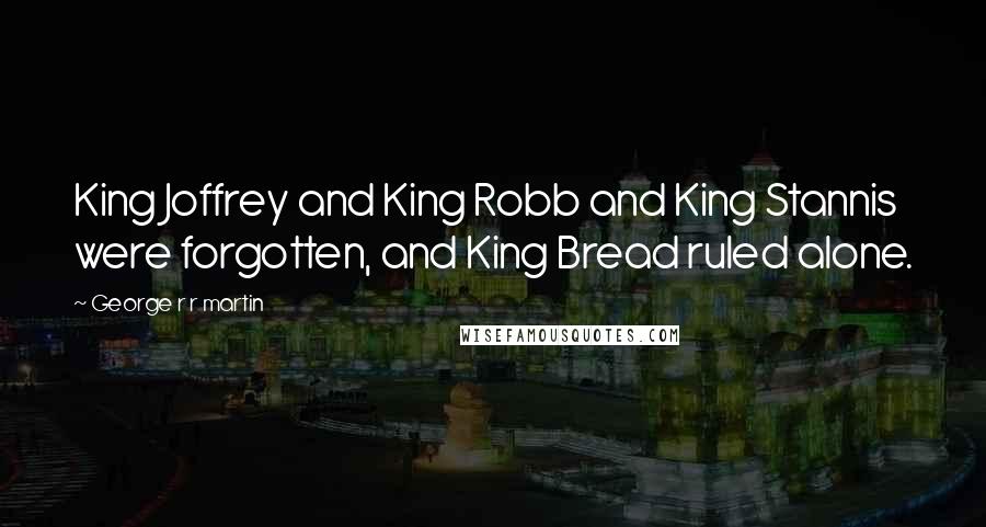 George R R Martin Quotes: King Joffrey and King Robb and King Stannis were forgotten, and King Bread ruled alone.