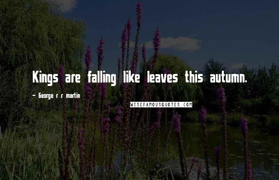 George R R Martin Quotes: Kings are falling like leaves this autumn.
