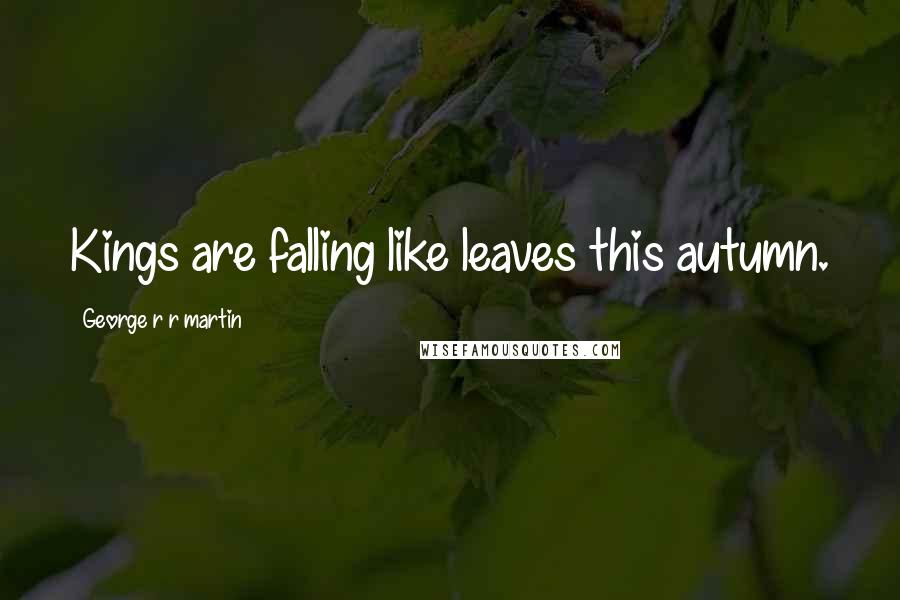 George R R Martin Quotes: Kings are falling like leaves this autumn.