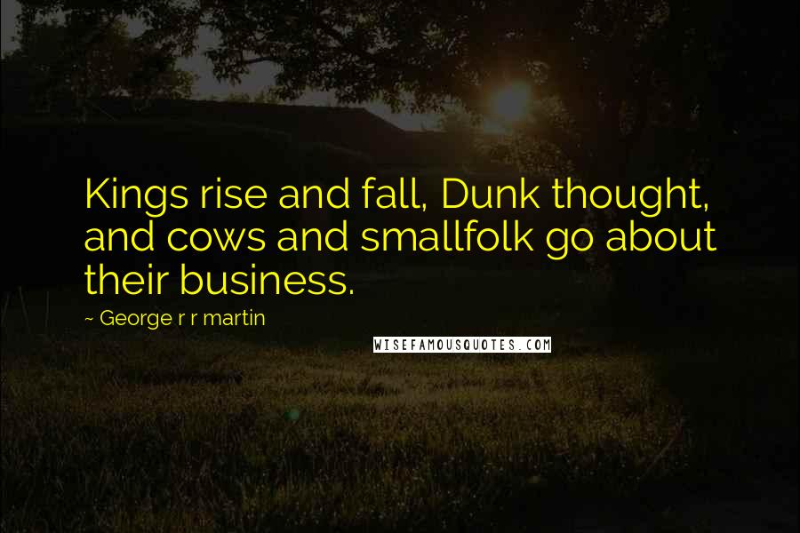 George R R Martin Quotes: Kings rise and fall, Dunk thought, and cows and smallfolk go about their business.