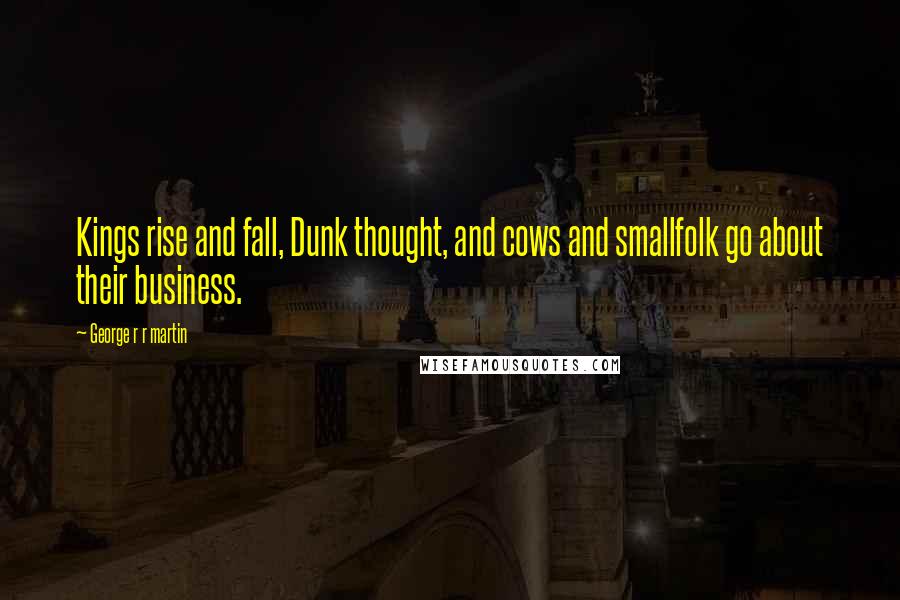 George R R Martin Quotes: Kings rise and fall, Dunk thought, and cows and smallfolk go about their business.