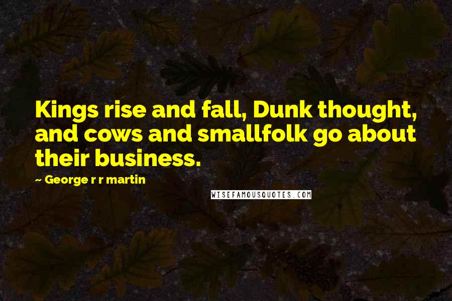 George R R Martin Quotes: Kings rise and fall, Dunk thought, and cows and smallfolk go about their business.