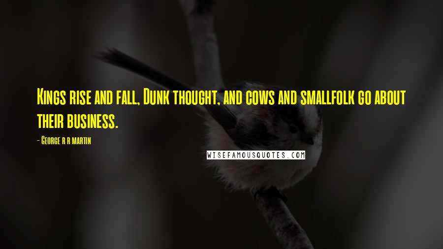 George R R Martin Quotes: Kings rise and fall, Dunk thought, and cows and smallfolk go about their business.