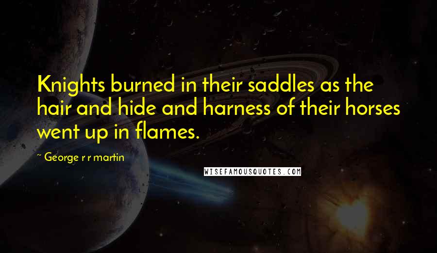 George R R Martin Quotes: Knights burned in their saddles as the hair and hide and harness of their horses went up in flames.
