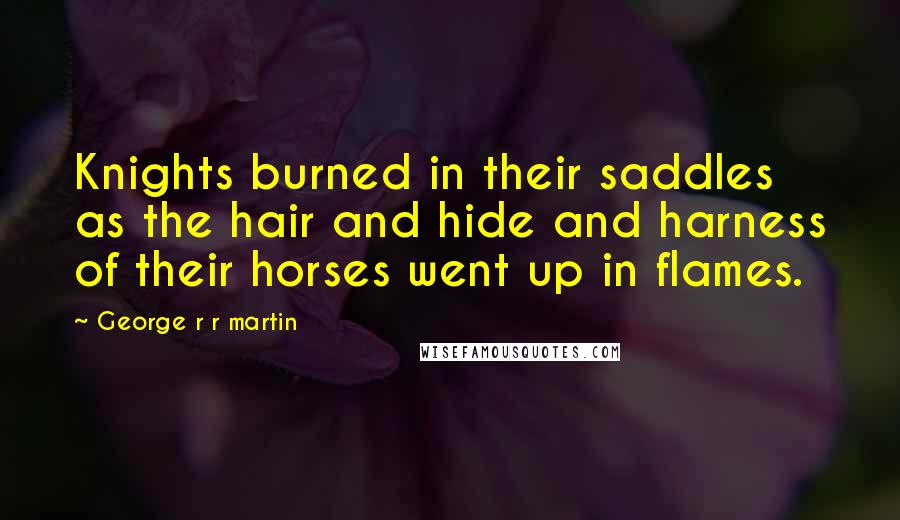 George R R Martin Quotes: Knights burned in their saddles as the hair and hide and harness of their horses went up in flames.