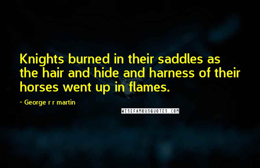 George R R Martin Quotes: Knights burned in their saddles as the hair and hide and harness of their horses went up in flames.