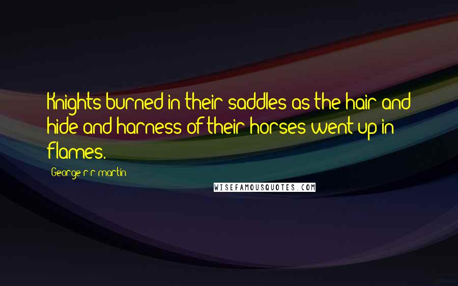 George R R Martin Quotes: Knights burned in their saddles as the hair and hide and harness of their horses went up in flames.