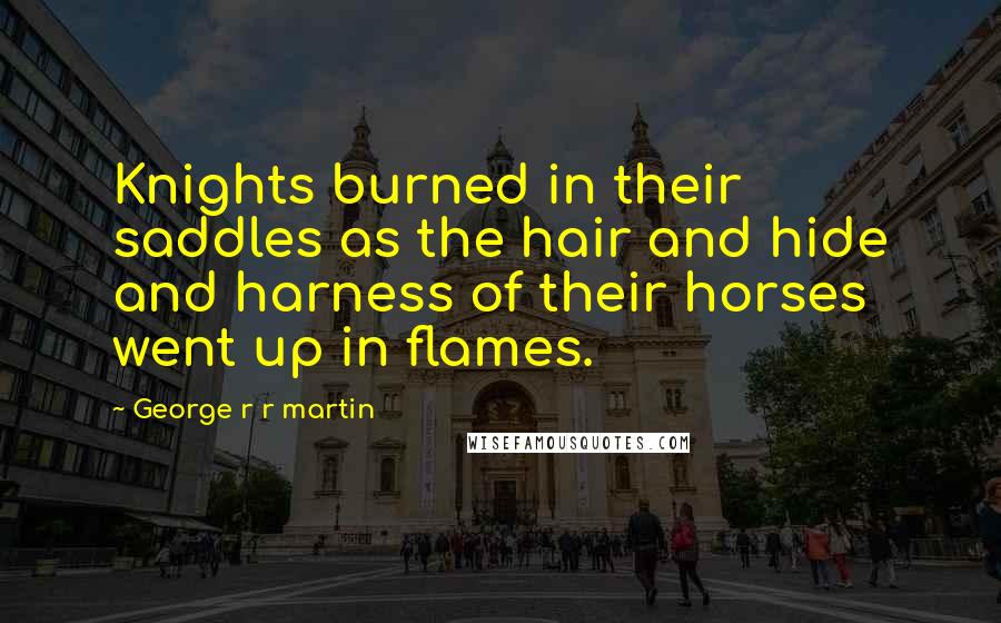 George R R Martin Quotes: Knights burned in their saddles as the hair and hide and harness of their horses went up in flames.