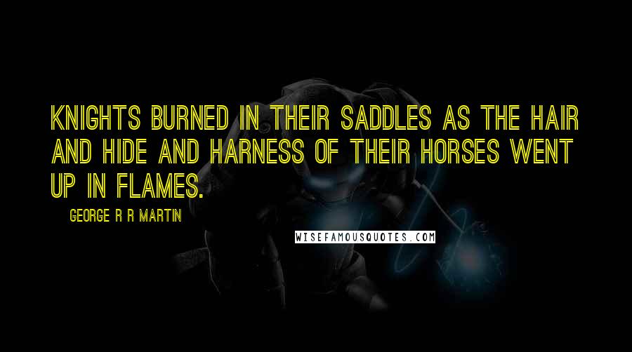 George R R Martin Quotes: Knights burned in their saddles as the hair and hide and harness of their horses went up in flames.