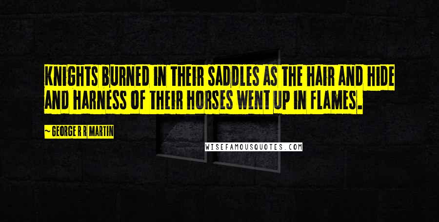 George R R Martin Quotes: Knights burned in their saddles as the hair and hide and harness of their horses went up in flames.