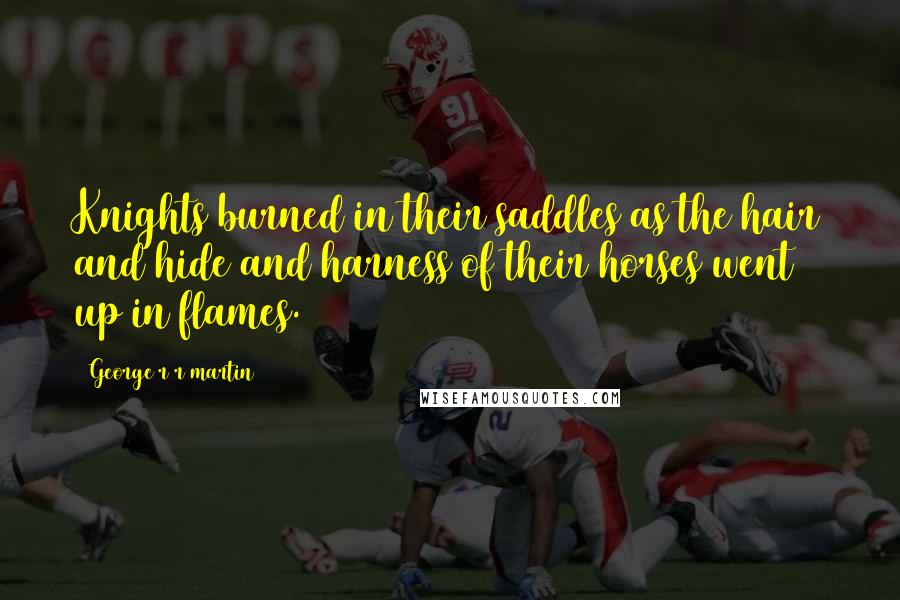 George R R Martin Quotes: Knights burned in their saddles as the hair and hide and harness of their horses went up in flames.