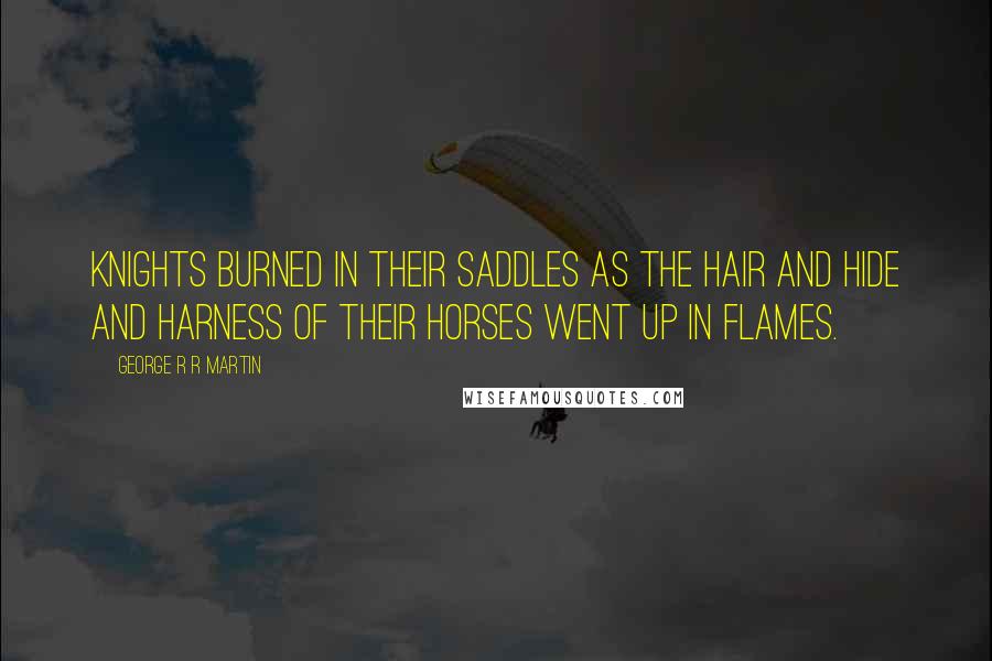 George R R Martin Quotes: Knights burned in their saddles as the hair and hide and harness of their horses went up in flames.