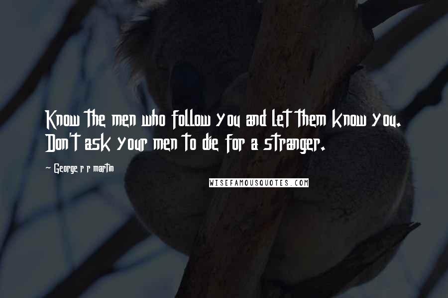 George R R Martin Quotes: Know the men who follow you and let them know you. Don't ask your men to die for a stranger.