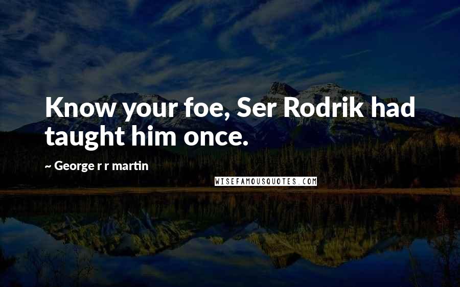 George R R Martin Quotes: Know your foe, Ser Rodrik had taught him once.