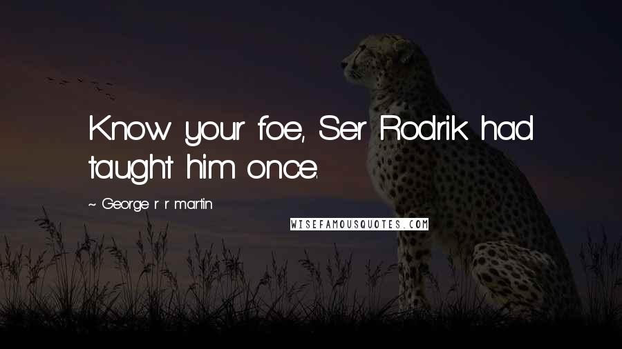 George R R Martin Quotes: Know your foe, Ser Rodrik had taught him once.