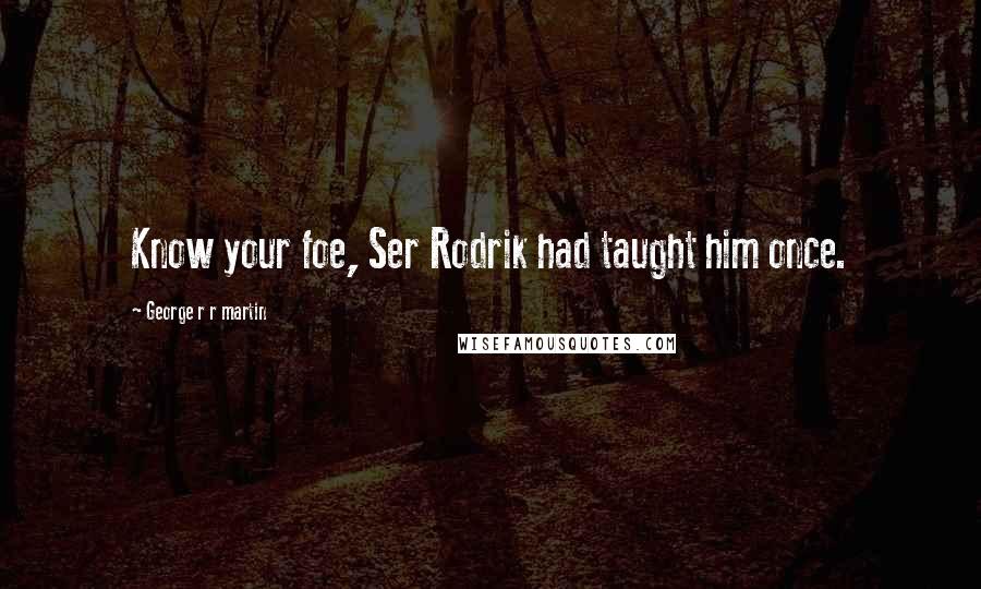 George R R Martin Quotes: Know your foe, Ser Rodrik had taught him once.