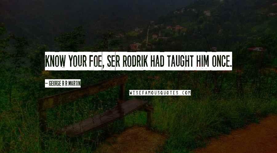 George R R Martin Quotes: Know your foe, Ser Rodrik had taught him once.
