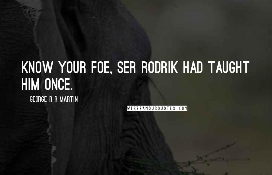 George R R Martin Quotes: Know your foe, Ser Rodrik had taught him once.