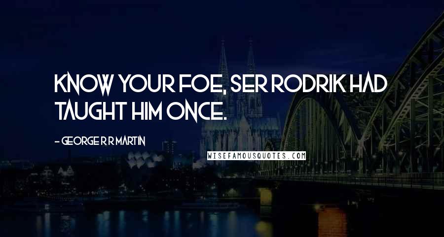 George R R Martin Quotes: Know your foe, Ser Rodrik had taught him once.