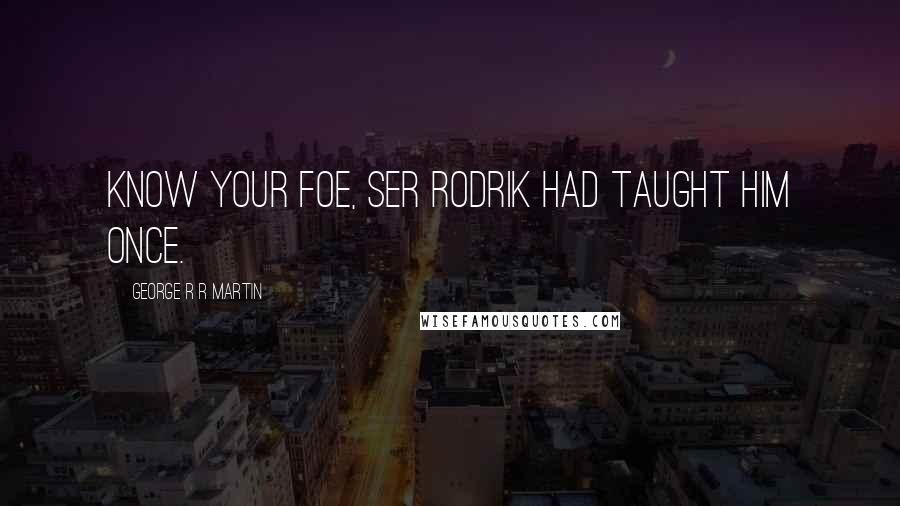 George R R Martin Quotes: Know your foe, Ser Rodrik had taught him once.