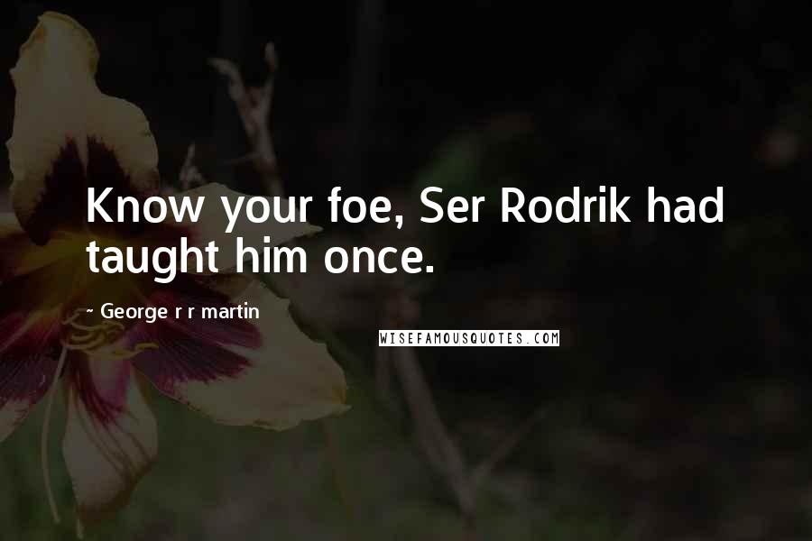 George R R Martin Quotes: Know your foe, Ser Rodrik had taught him once.