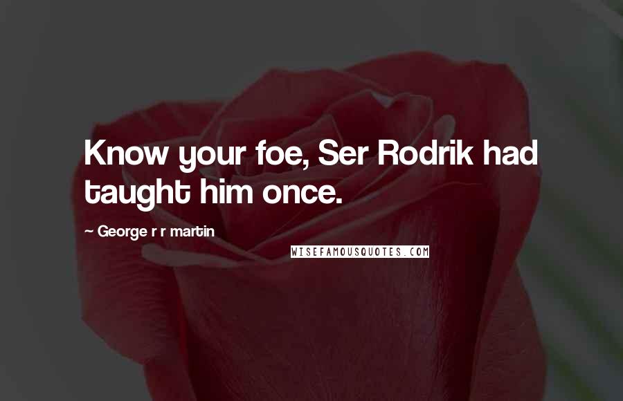 George R R Martin Quotes: Know your foe, Ser Rodrik had taught him once.