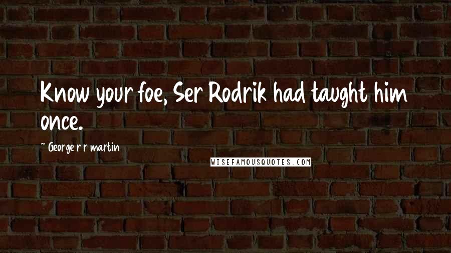 George R R Martin Quotes: Know your foe, Ser Rodrik had taught him once.