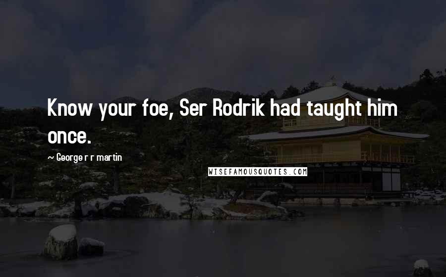 George R R Martin Quotes: Know your foe, Ser Rodrik had taught him once.