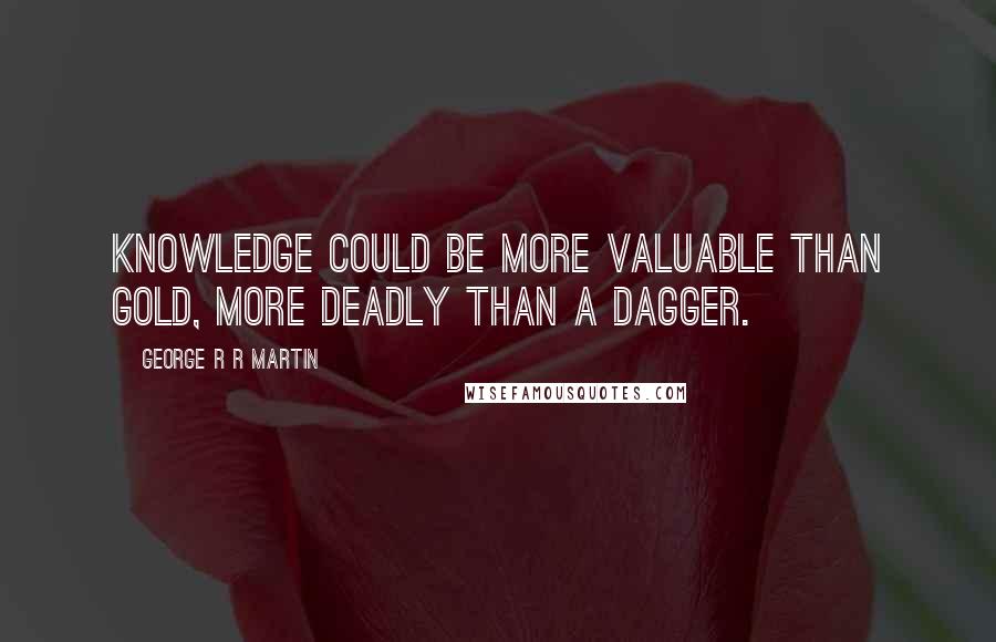 George R R Martin Quotes: Knowledge could be more valuable than gold, more deadly than a dagger.