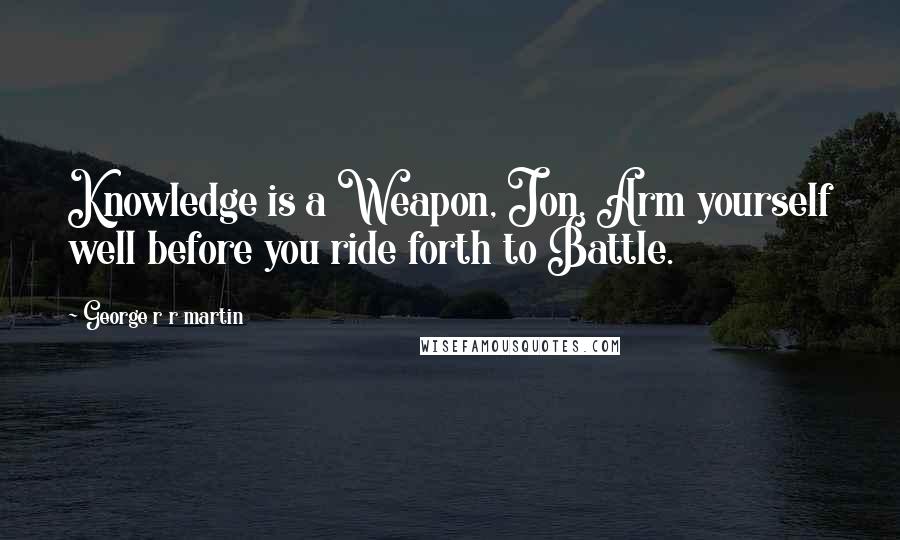 George R R Martin Quotes: Knowledge is a Weapon, Jon. Arm yourself well before you ride forth to Battle.