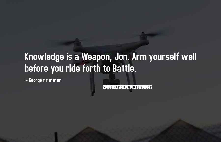 George R R Martin Quotes: Knowledge is a Weapon, Jon. Arm yourself well before you ride forth to Battle.