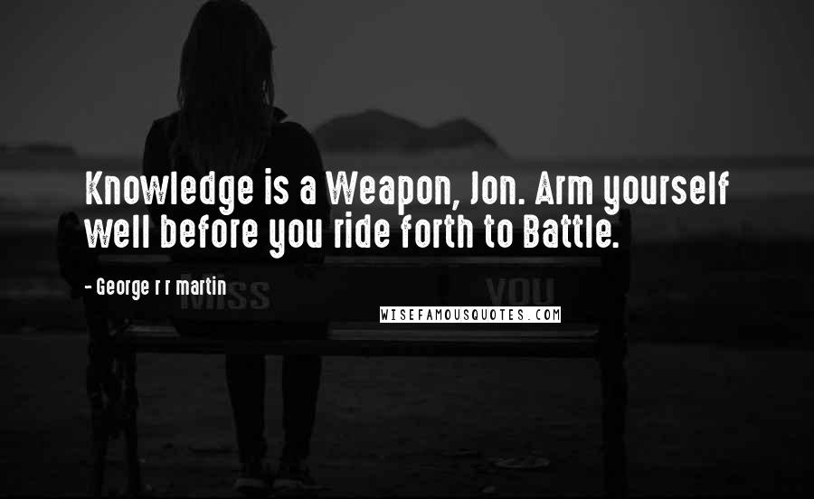 George R R Martin Quotes: Knowledge is a Weapon, Jon. Arm yourself well before you ride forth to Battle.