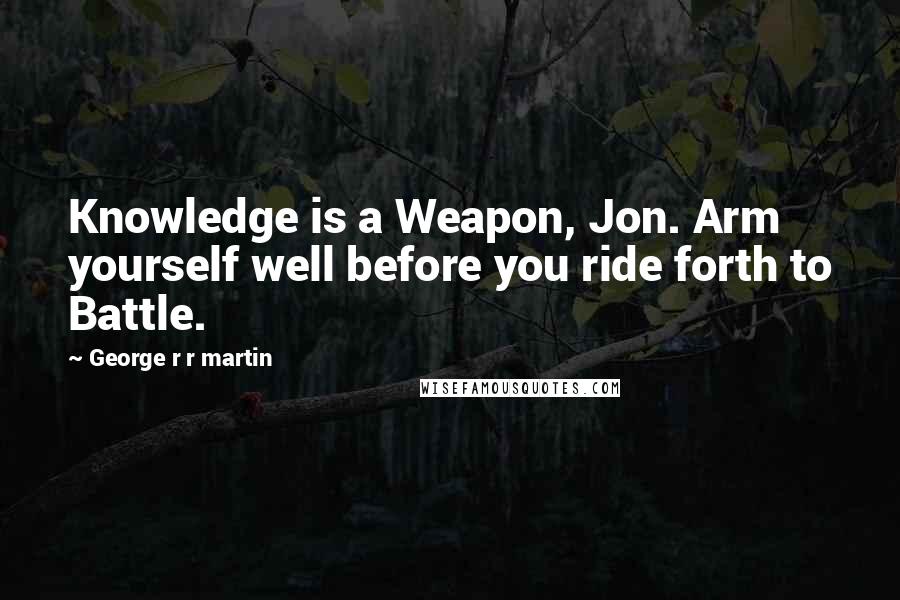 George R R Martin Quotes: Knowledge is a Weapon, Jon. Arm yourself well before you ride forth to Battle.