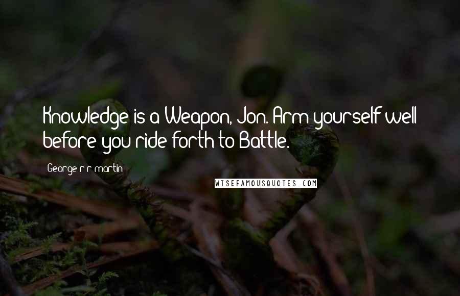 George R R Martin Quotes: Knowledge is a Weapon, Jon. Arm yourself well before you ride forth to Battle.