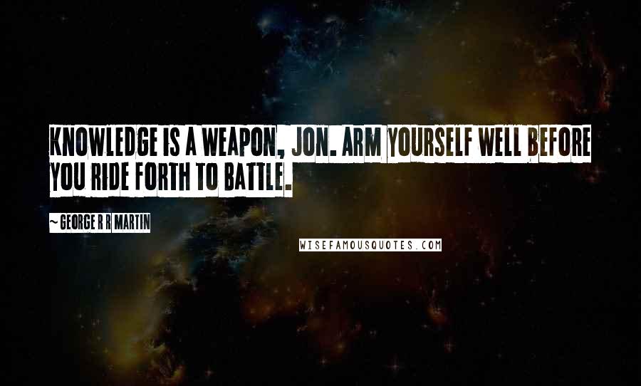 George R R Martin Quotes: Knowledge is a Weapon, Jon. Arm yourself well before you ride forth to Battle.