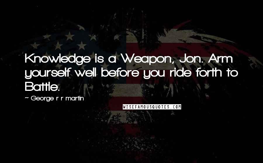 George R R Martin Quotes: Knowledge is a Weapon, Jon. Arm yourself well before you ride forth to Battle.