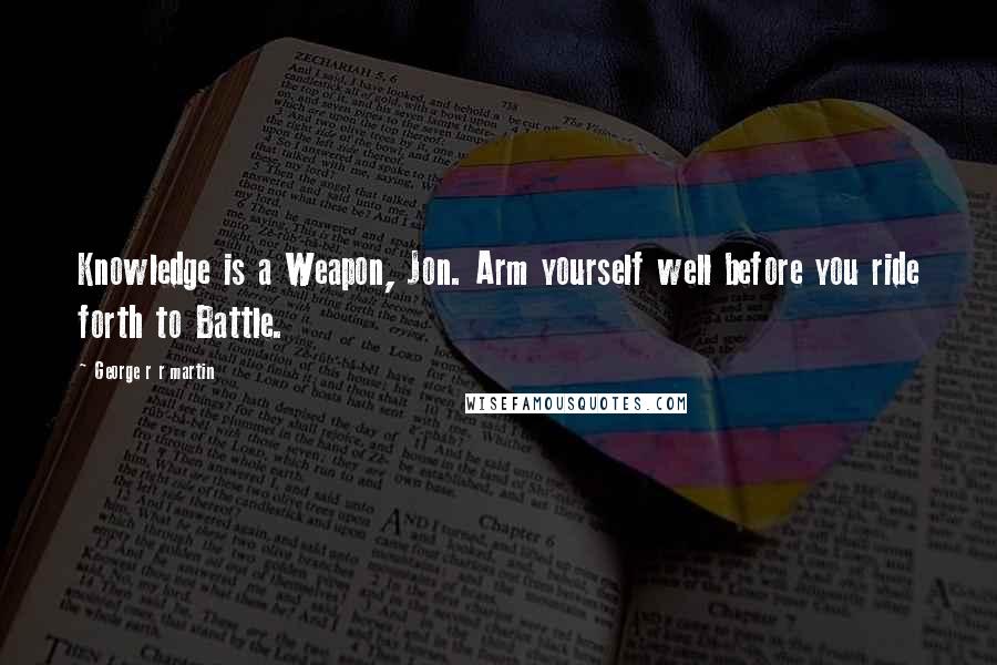 George R R Martin Quotes: Knowledge is a Weapon, Jon. Arm yourself well before you ride forth to Battle.