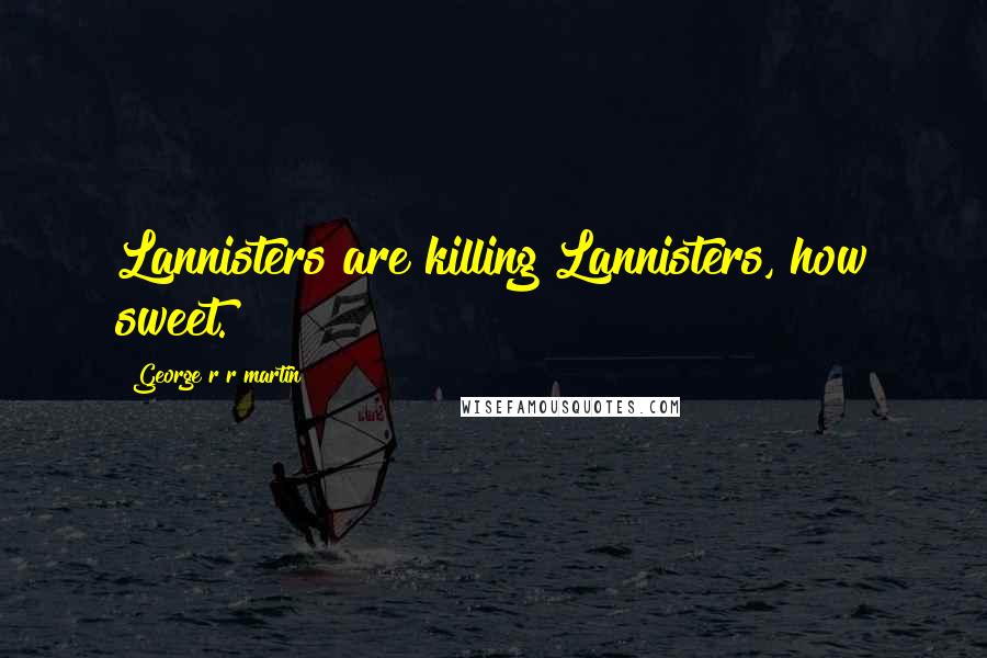 George R R Martin Quotes: Lannisters are killing Lannisters, how sweet.