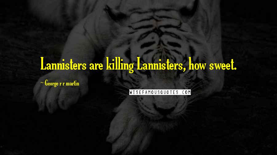 George R R Martin Quotes: Lannisters are killing Lannisters, how sweet.