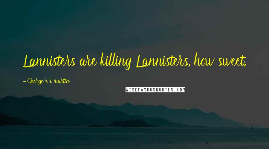 George R R Martin Quotes: Lannisters are killing Lannisters, how sweet.