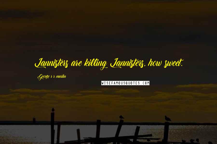 George R R Martin Quotes: Lannisters are killing Lannisters, how sweet.