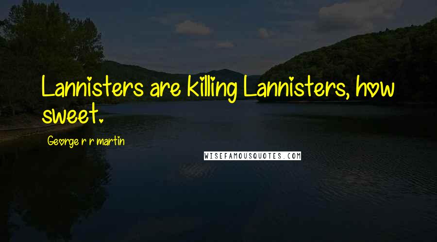 George R R Martin Quotes: Lannisters are killing Lannisters, how sweet.