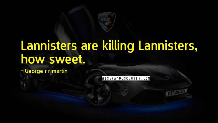 George R R Martin Quotes: Lannisters are killing Lannisters, how sweet.