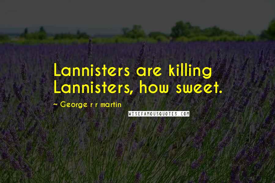 George R R Martin Quotes: Lannisters are killing Lannisters, how sweet.