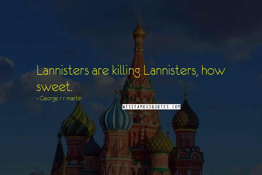 George R R Martin Quotes: Lannisters are killing Lannisters, how sweet.