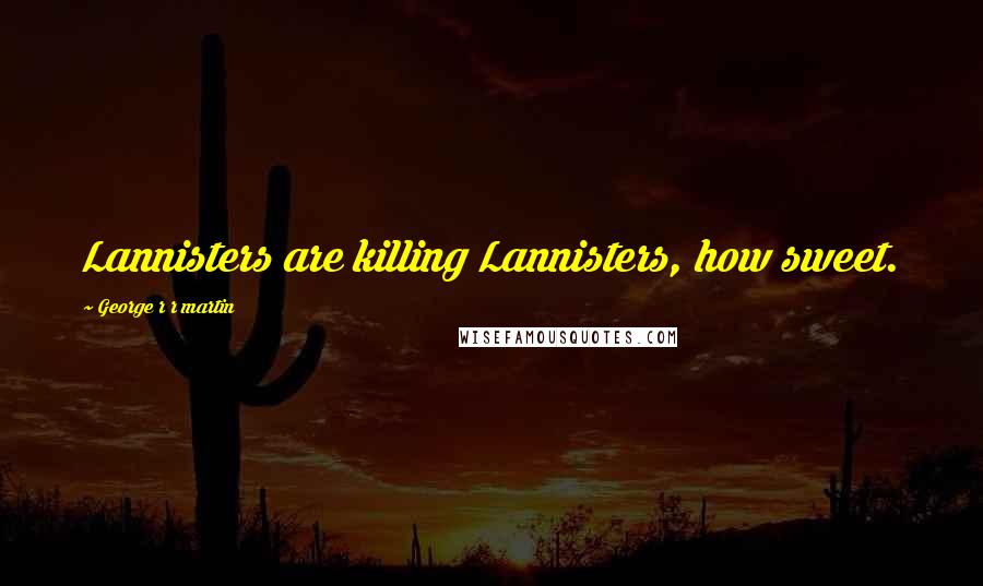 George R R Martin Quotes: Lannisters are killing Lannisters, how sweet.