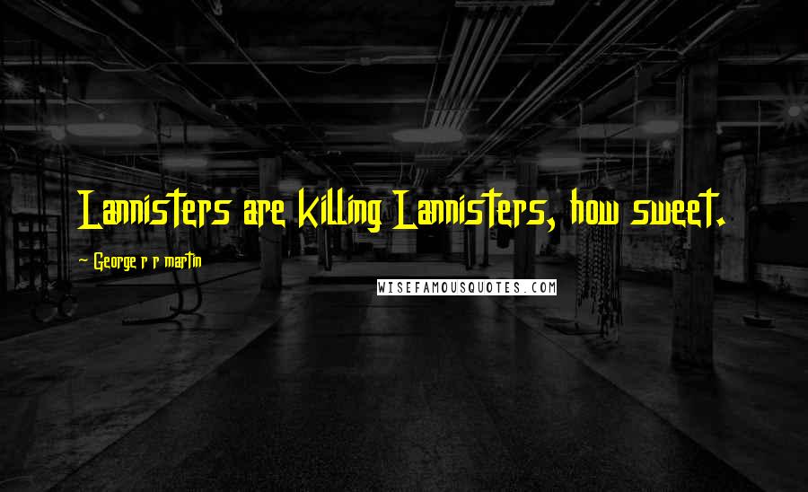 George R R Martin Quotes: Lannisters are killing Lannisters, how sweet.