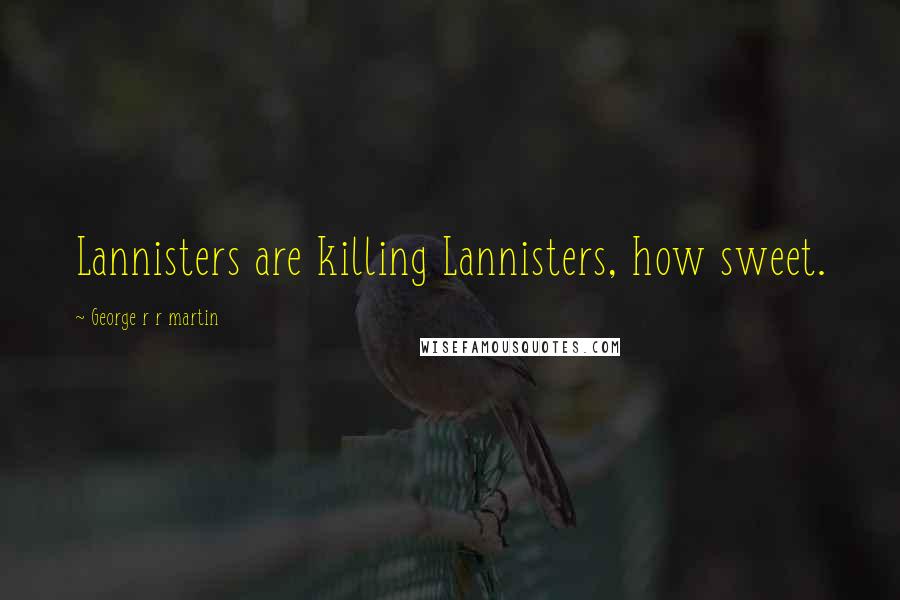 George R R Martin Quotes: Lannisters are killing Lannisters, how sweet.