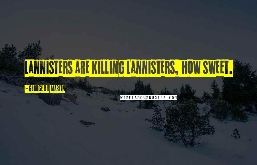 George R R Martin Quotes: Lannisters are killing Lannisters, how sweet.