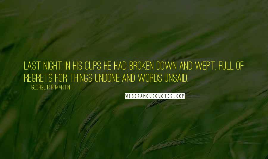 George R R Martin Quotes: Last night in his cups he had broken down and wept, full of regrets for things undone and words unsaid.